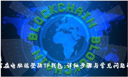 优质
如何在电脑端登陆TP钱包：详细步骤与常见问题解答