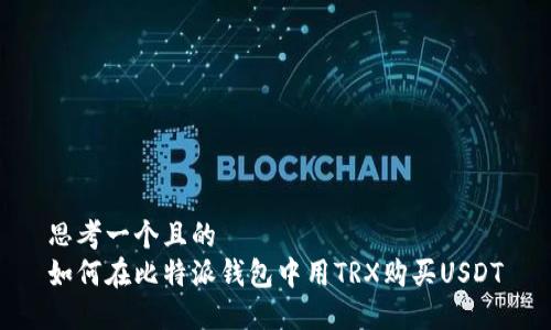 思考一个且的  
如何在比特派钱包中用TRX购买USDT