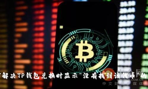 如何解决TP钱包兑换时显示“没有找到该代币”的问题
