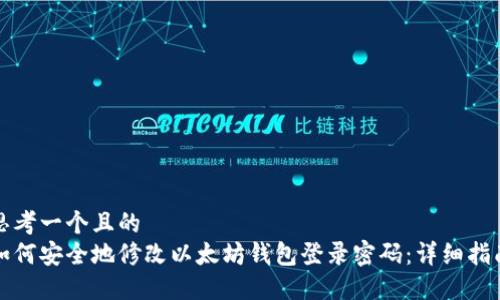 思考一个且的  
如何安全地修改以太坊钱包登录密码：详细指南