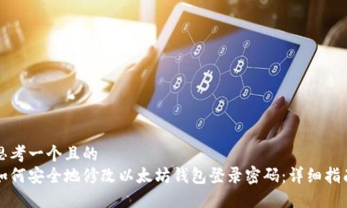 思考一个且的  
如何安全地修改以太坊钱包登录密码：详细指南