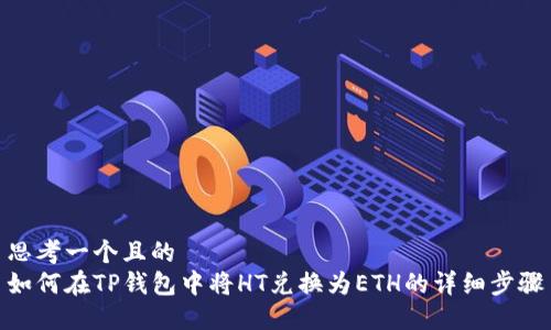 思考一个且的  
如何在TP钱包中将HT兑换为ETH的详细步骤