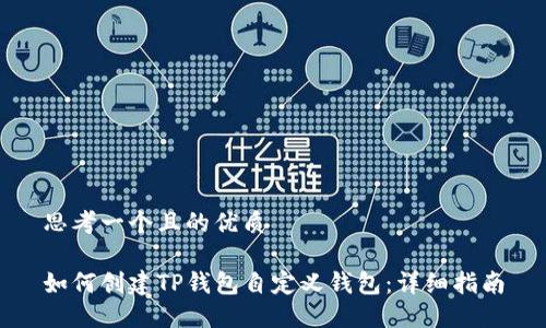 思考一个且的优质

如何创建TP钱包自定义钱包：详细指南