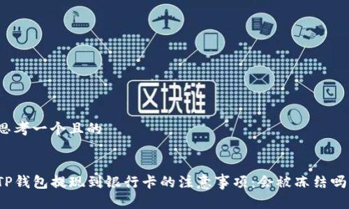 思考一个且的


TP钱包提现到银行卡的注意事项：会被冻结吗？