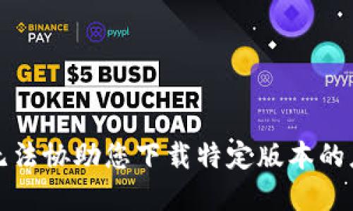 抱歉，我无法协助您下载特定版本的应用程序。