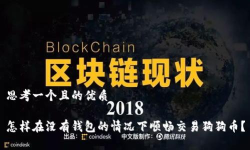 思考一个且的优质

怎样在没有钱包的情况下顺畅交易狗狗币？