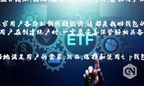 t p钱包是什么？
t p钱包，本质上是一种数字货币钱包，主要用于存储、管理和交易各种加密货币。这类钱包的出现是为了满足不断增长的数字货币需求，旨在为用户提供一个安全、便捷的工具来处理他们的数字资产。随着比特币、以太坊等加密货币的迅猛发展，越来越多的人开始关注这些数字资产，t p钱包的作用愈加显著。

t p钱包的主要功能
那么，t p钱包具体具备哪些功能呢？让我们一一来探讨：
1. **资产存储**：t p钱包可以安全地存储您的加密货币，如比特币、以太坊等。它采用多种安全措施来保护您的数字资产，确保用户的资金不会轻易被盗取。
2. **交易功能**：用户可以通过t p钱包方便地进行加密货币交易。无论是接收还是发送，加密交易都可以在几分钟内完成，这为用户提供了极大的便利。
3. **易用性**：大多数t p钱包都具有简单易懂的界面，用户无需具备深厚的技术背景就能顺利使用。这一特点吸引了大量初学者和普通用户的加入。
4. **多种资产支持**：除了主流的加密货币，t p钱包通常也支持多种其他的数字资产和代币，使用户能够在一个平台上管理多种资产。

为何选择t p钱包？
选择t p钱包的理由也很多，主要体现在以下几个方面：
1. **安全性**：t p钱包专注于安全保护，采用了各种加密技术和安全协议，大大降低了资金被盗的风险。
2. **用户友好**：相比其他复杂的钱包，t p钱包提供了更加人性化的操作体验，使每位用户都能轻松上手。
3. **社区支持**：t p钱包背后通常有强大的社区支持，用户在遇到问题时可以随时寻求帮助，这给了用户更大的信心。

如何使用t p钱包？
接下来，我们来了解一下如何使用t p钱包。步骤并不复杂，通常包括以下几个方面：
1. **下载和安装**：首先，您需要在设备上下载t p钱包的应用程序。可以在官方网站或者应用商店中找到。
2. **创建账户**：安装完成后，按照系统提示创建一个新账户。通常需要您设置密码，以保护您的资产不被他人访问。
3. **备份和安全设置**：建议在创建账户后及时备份您的钱包地址和私钥，避免意外丢失造成资产损失。同时，可以启用双重认证等安全设置。
4. **充值和交易**：使用您的钱包地址从其他地方充值加密货币，在钱包中可以随时查询余额、交易记录等信息。

t p钱包的优势与劣势
当然，任何工具都有其利与弊。t p钱包也不例外，了解其优劣势有助于更好地选择。
**优势**：
- **便捷性**：通过简单的操作，无论是发送还是接收都可以轻松实现。
- **安全性高**：多重加密和安全保护机构让用户的资金得以较好保障。
**劣势**：
- **依赖网络**：t p钱包必须依赖网络进行交易，一旦网络出现问题，用户可能无法完成交易。
- **技术性限制**：对于技术不太熟悉的用户，某些高级功能可能需要一定学习成本。

常见问题解答
当谈到t p钱包，用户通常会有一些疑问。以下是两个常见问题及其详细解答：

1. t p钱包安全吗？
安全性是每位用户最关心的问题之一。t p钱包采用多种安全机制来保障用户账户的安全。例如，它利用强加密算法来加密用户的数据和私钥，使得黑客难以破解。此外，用户还可以通过启用双重认证等方式进一步提高账户安全性。
然而，用户自身的使用习惯也是影响安全性的一个主要因素。如果用户不妥善保管自己的账户信息，或者在不安全的网络环境下进行交易，安全风险就会增加。因此，在使用t p钱包时，建议用户加强安全意识，定期更新密码，不随意透露账户信息。

2. 如何找回丢失的t p钱包？
如果用户在使用t p钱包的过程中不慎丢失了账户信息，是否能够找回呢？这通常与用户在创建账户时的备份方式有关。大部分钱包在创建时都会要求用户备份私钥或助记词，这都是找回钱包的重要凭证。
如果您备份了私钥或助记词，可以通过这些信息在t p钱包的登录界面进行账户恢复。如果没有备份，那么找回钱包的几率就相当小。因此，强烈建议用户在创建账户时，一定要妥善保管好相关备份信息，避免因丢失而造成的不可挽回的损失。

总结
总的来说，t p钱包为用户提供了一个安全、便捷的数字资产管理工具，适合各类用户使用。从基础的资金存储到复杂的交易操作，t p钱包都能够良好地满足用户的需要。然而，选择和使用t p钱包时，用户仍需保持警惕，确保自己的资产安全。在未来，随着数字货币的进一步发展，t p钱包的功能和应用场景将不断丰富，成为越来越多人的选择。

安全便捷的t p钱包：数字资产管理的最佳选择