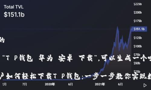 思考一个且的

针对关键词 “T P钱包 华为 安卓 下载”，可以生成一个吸引人的

华为安卓用户如何轻松下载T P钱包：一步一步教你实现数字支付梦想