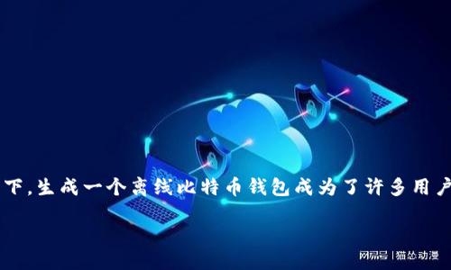 思考一个且的

在数字货币的世界里，许多人都在寻求安全且可靠的方式来储存他们的比特币。尤其是在网络安全风险不断增加的当下，生成一个离线比特币钱包成为了许多用户的重要需求。为了帮助用户更好地理解这一过程，我将为您提供一个精准的和相关关键词，帮助提升搜索引擎的效果。

如何安全高效地生成离线比特币钱包