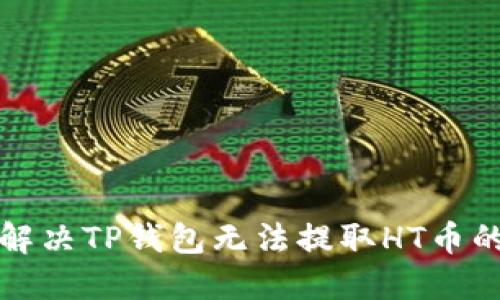 如何解决TP钱包无法提取HT币的难题