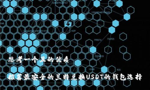 思考一个且的优质

推荐最安全的兰特兑换USDT的钱包选择