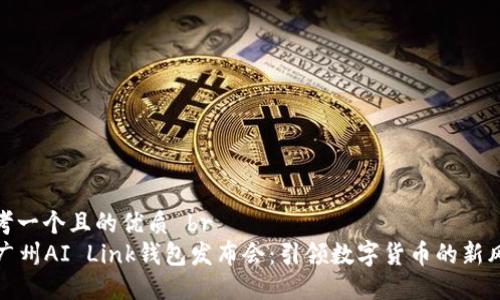 思考一个且的优质 br
  广州AI Link钱包发布会：引领数字货币的新风潮