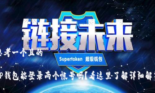 思考一个且的

TP钱包能登录两个帐号吗？看这里了解详细解答