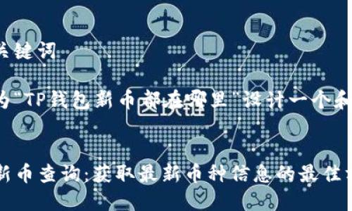 思考和关键词

我们将为“TP钱包新币都在哪里”设计一个和关键词。


TP钱包新币查询：获取最新币种信息的最佳方法