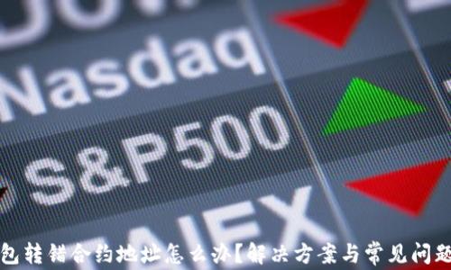 
TP钱包转错合约地址怎么办？解决方案与常见问题解析