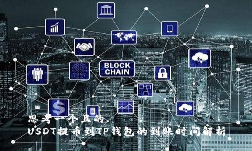 思考一个且的  
USDT提币到TP钱包的到账时间解析