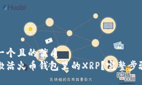 思考一个且的优质
如何激活火币钱包里的XRP？完整步骤指南