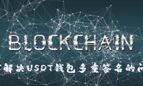 优质  
如何解决USDT钱包多重签名的问题？