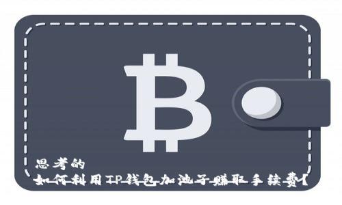 思考的
如何利用TP钱包加池子赚取手续费？