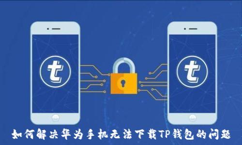   
如何解决华为手机无法下载TP钱包的问题